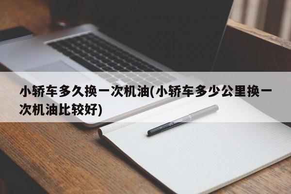 小轿车多久换一次机油(小轿车多少公里换一次机油比较好)