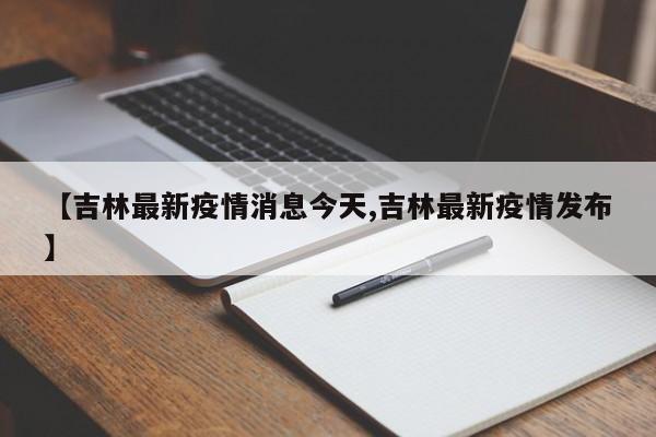 【吉林最新疫情消息今天,吉林最新疫情发布】