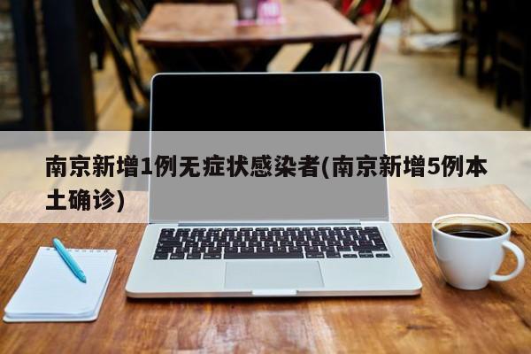 南京新增1例无症状感染者(南京新增5例本土确诊)