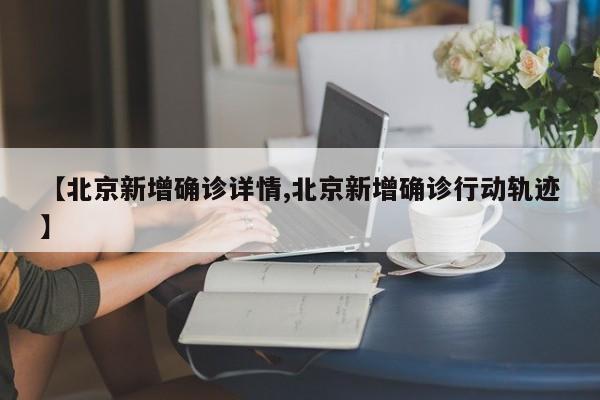 【北京新增确诊详情,北京新增确诊行动轨迹】