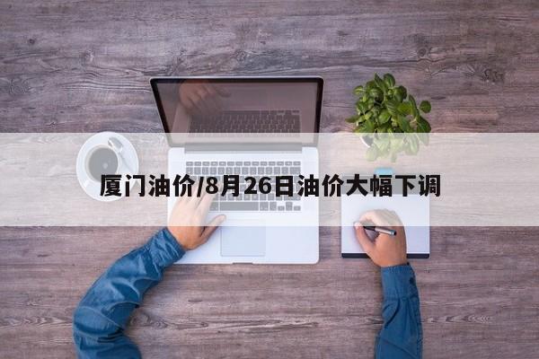 厦门油价/8月26日油价大幅下调