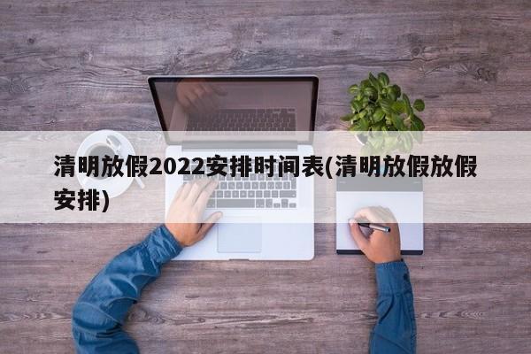 清明放假2022安排时间表(清明放假放假安排)