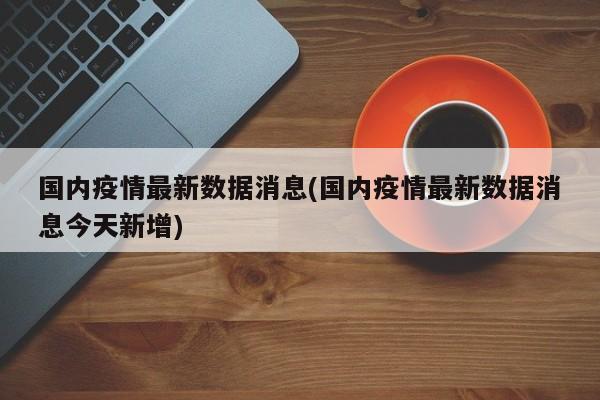 国内疫情最新数据消息(国内疫情最新数据消息今天新增)