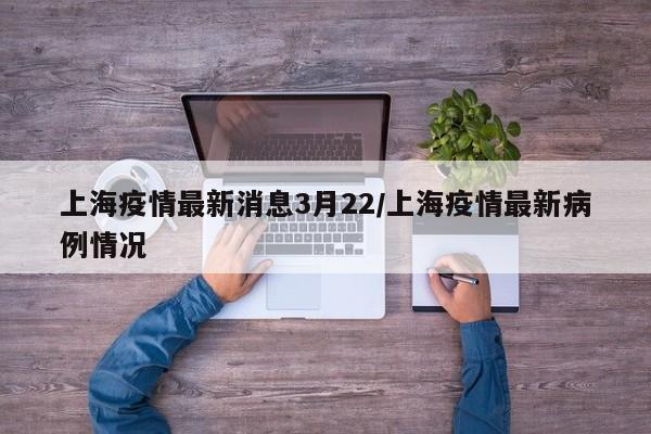 上海疫情最新消息3月22/上海疫情最新病例情况