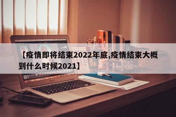 【疫情即将结束2022年底,疫情结束大概到什么时候2021】