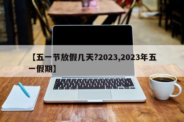 【五一节放假几天?2023,2023年五一假期】