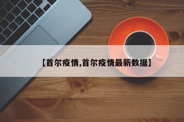 【首尔疫情,首尔疫情最新数据】