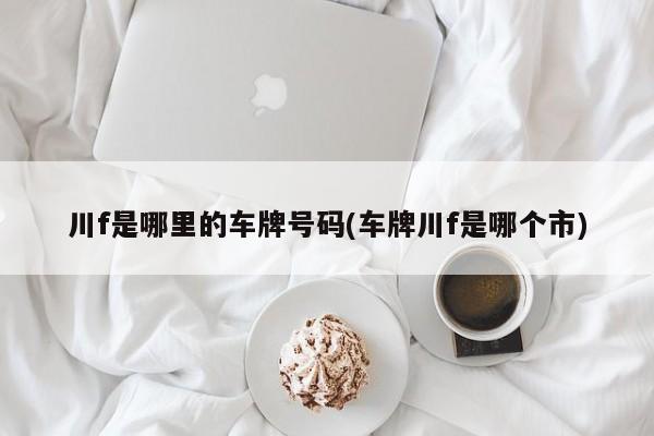川f是哪里的车牌号码(车牌川f是哪个市)