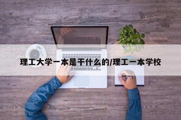 理工大学一本是干什么的/理工一本学校