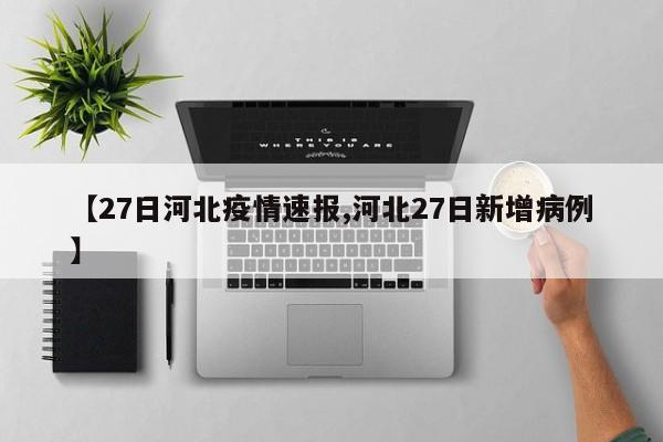 【27日河北疫情速报,河北27日新增病例】