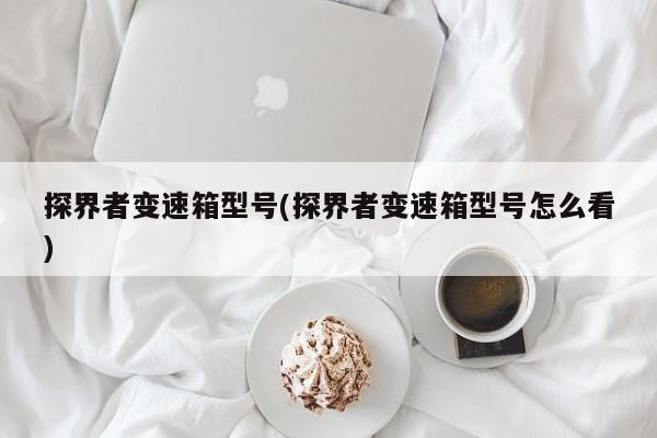 探界者变速箱型号(探界者变速箱型号怎么看)