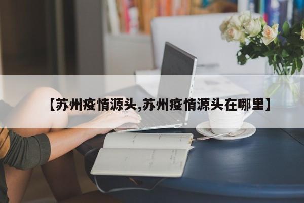 【苏州疫情源头,苏州疫情源头在哪里】