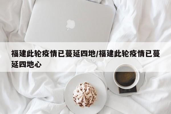 福建此轮疫情已蔓延四地/福建此轮疫情已蔓延四地心