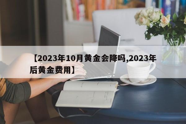 【2023年10月黄金会降吗,2023年后黄金费用】