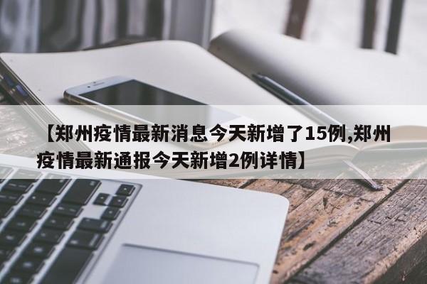 【郑州疫情最新消息今天新增了15例,郑州疫情最新通报今天新增2例详情】