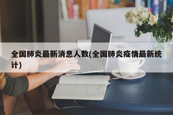 全国肺炎最新消息人数(全国肺炎疫情最新统计)