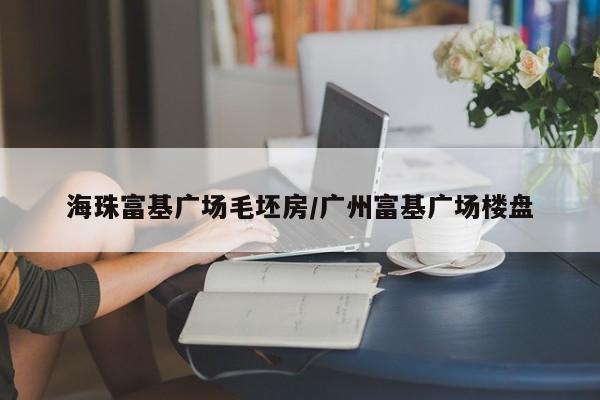 海珠富基广场毛坯房/广州富基广场楼盘