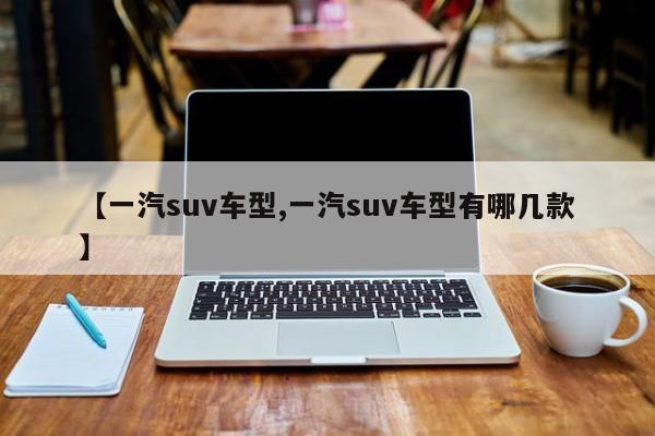 【一汽suv车型,一汽suv车型有哪几款】