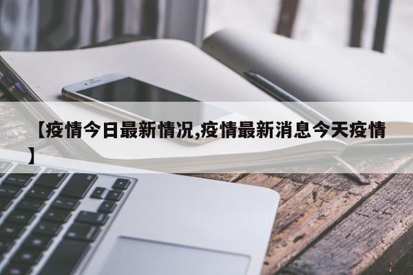 【疫情今日最新情况,疫情最新消息今天疫情】
