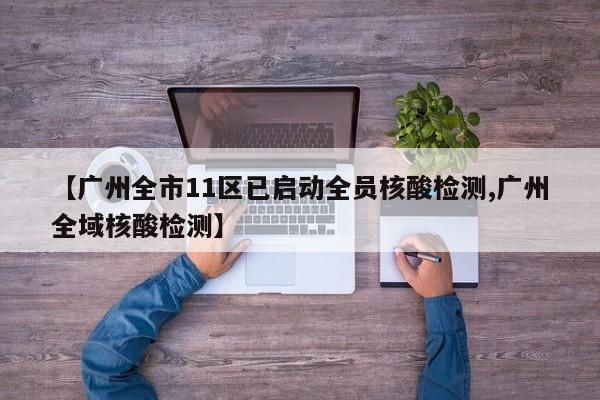 【广州全市11区已启动全员核酸检测,广州全域核酸检测】