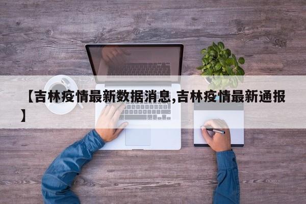 【吉林疫情最新数据消息,吉林疫情最新通报】