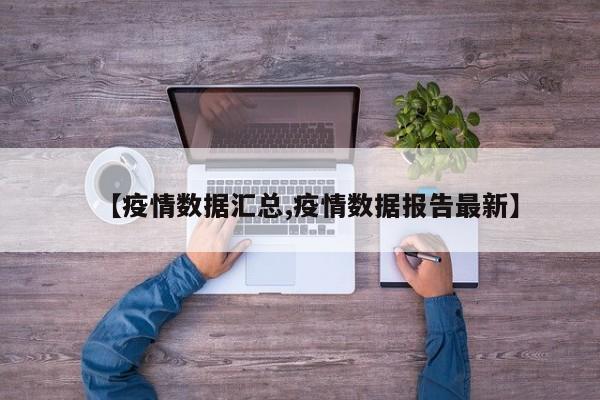 【疫情数据汇总,疫情数据报告最新】