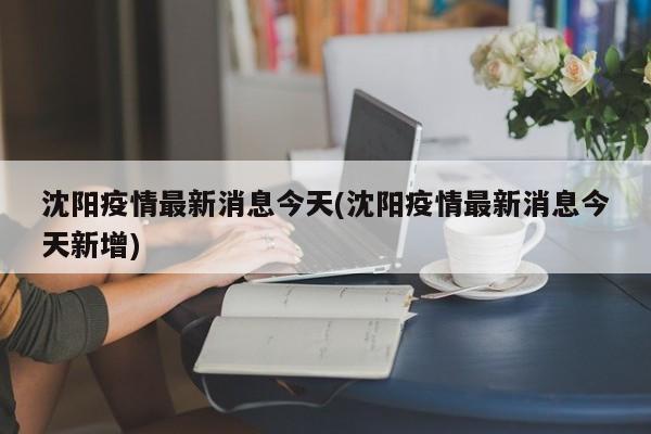 沈阳疫情最新消息今天(沈阳疫情最新消息今天新增)