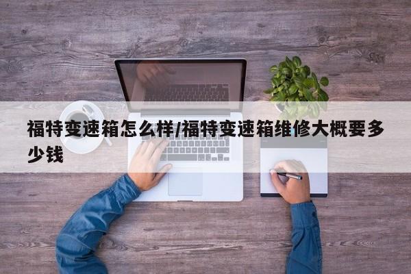 福特变速箱怎么样/福特变速箱维修大概要多少钱