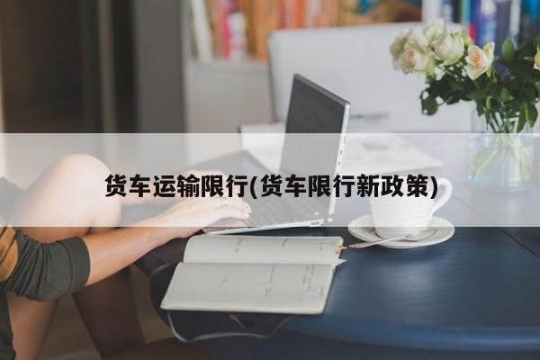 货车运输限行(货车限行新政策)