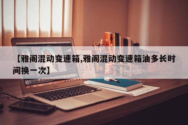 【雅阁混动变速箱,雅阁混动变速箱油多长时间换一次】