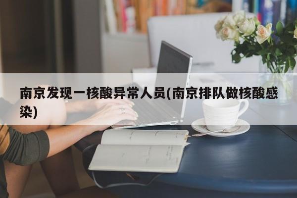 南京发现一核酸异常人员(南京排队做核酸感染)