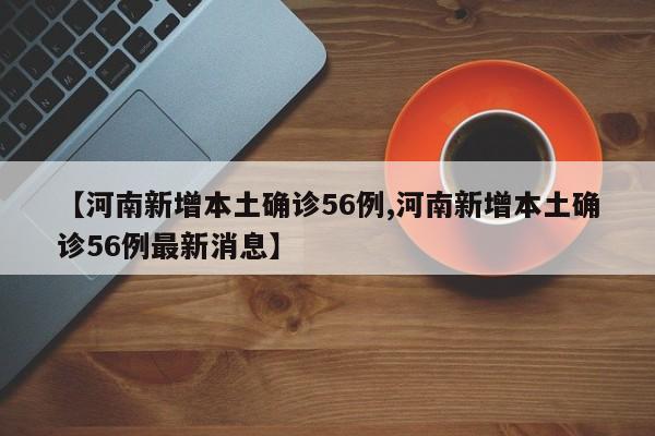 【河南新增本土确诊56例,河南新增本土确诊56例最新消息】