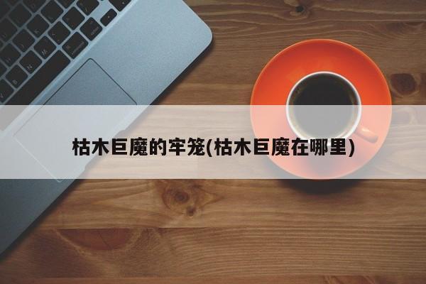 枯木巨魔的牢笼(枯木巨魔在哪里)