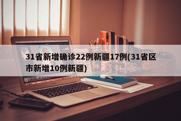 31省新增确诊22例新疆17例(31省区市新增10例新疆)