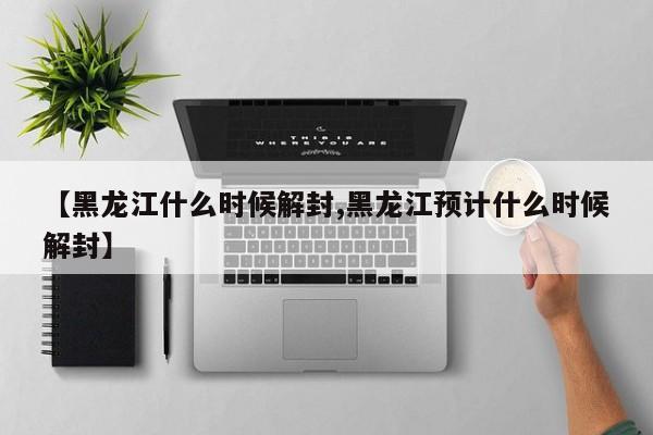 【黑龙江什么时候解封,黑龙江预计什么时候解封】