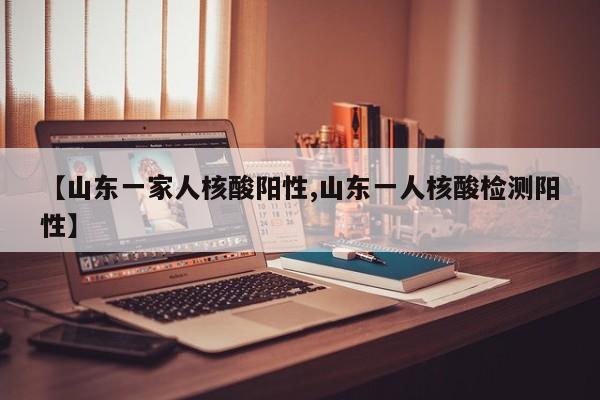 【山东一家人核酸阳性,山东一人核酸检测阳性】