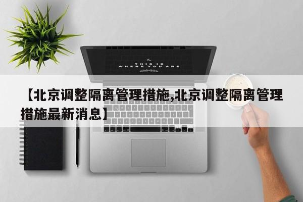 【北京调整隔离管理措施,北京调整隔离管理措施最新消息】