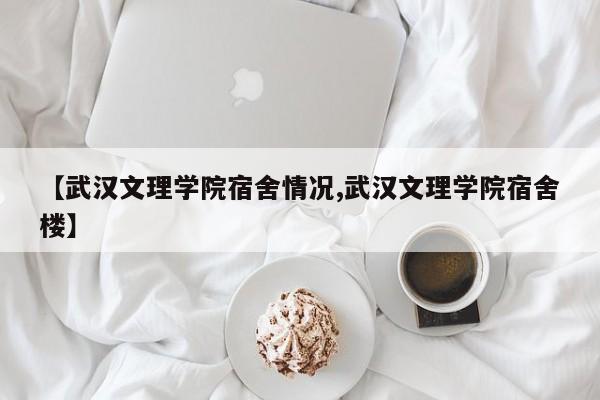 【武汉文理学院宿舍情况,武汉文理学院宿舍楼】