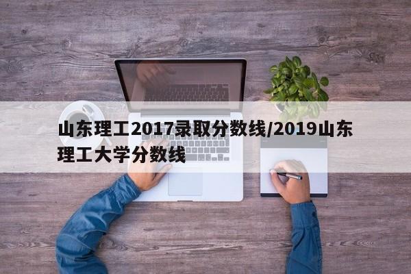 山东理工2017录取分数线/2019山东理工大学分数线