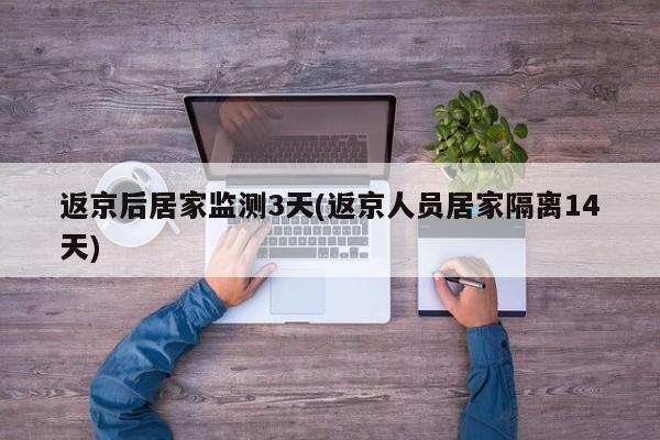 返京后居家监测3天(返京人员居家隔离14天)