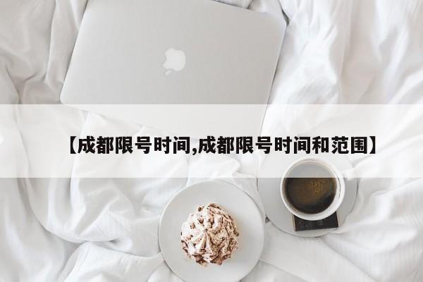 【成都限号时间,成都限号时间和范围】