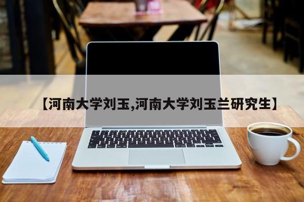 【河南大学刘玉,河南大学刘玉兰研究生】