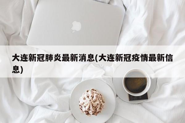 大连新冠肺炎最新消息(大连新冠疫情最新信息)