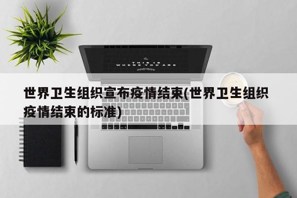 世界卫生组织宣布疫情结束(世界卫生组织 疫情结束的标准)