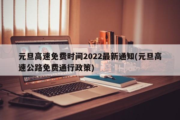 元旦高速免费时间2022最新通知(元旦高速公路免费通行政策)