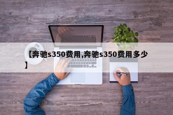 【奔驰s350费用,奔驰s350费用多少】