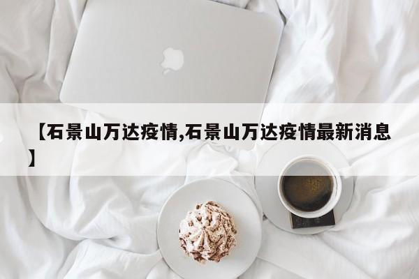 【石景山万达疫情,石景山万达疫情最新消息】
