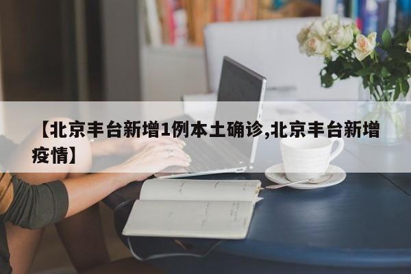【北京丰台新增1例本土确诊,北京丰台新增疫情】