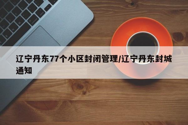 辽宁丹东77个小区封闭管理/辽宁丹东封城通知
