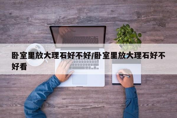 卧室里放大理石好不好/卧室里放大理石好不好看